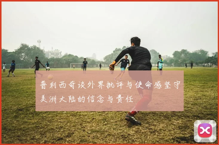 普利西奇谈外界批评与使命感坚守美洲大陆的信念与责任