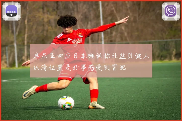 库尼亚回应日本嘲讽称让盐贝健人认清位置是好事感受到冒犯