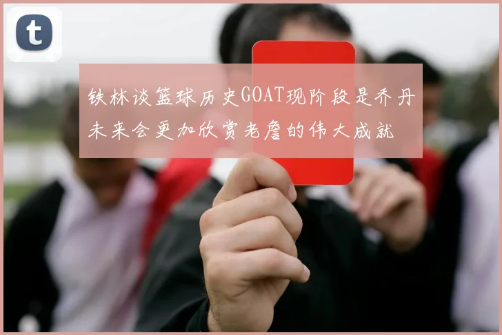 铁林谈篮球历史GOAT现阶段是乔丹未来会更加欣赏老詹的伟大成就