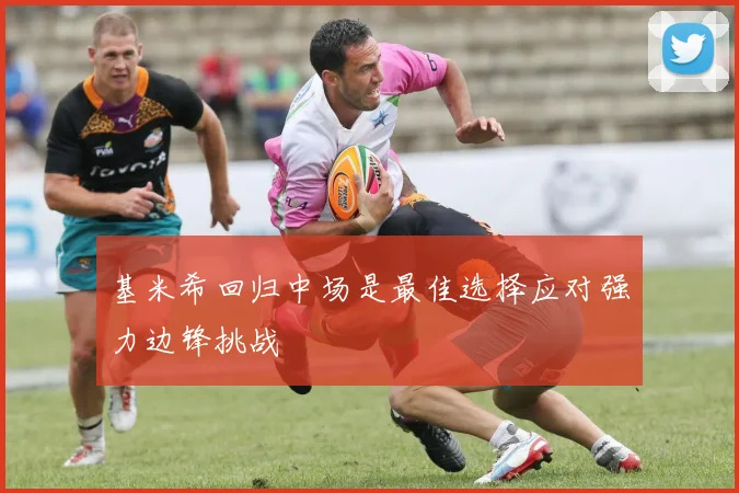 基米希回归中场是最佳选择应对强力边锋挑战