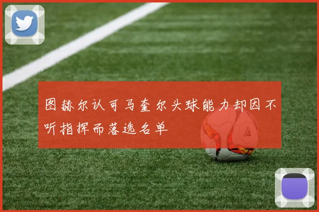 图赫尔认可马奎尔头球能力却因不听指挥而落选名单