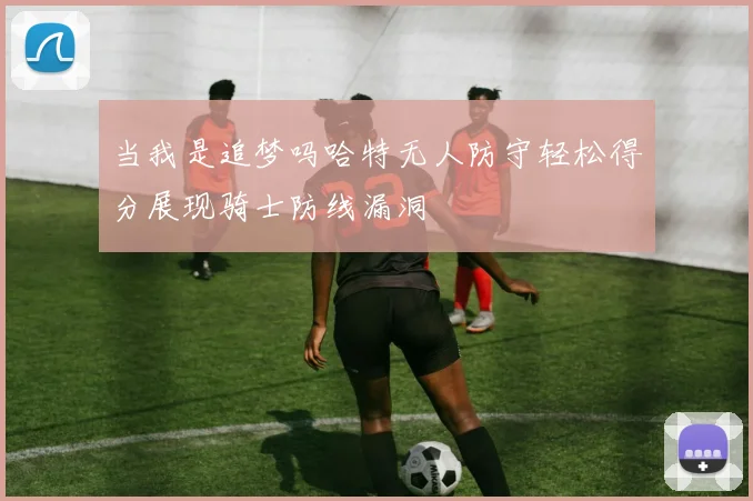 当我是追梦吗哈特无人防守轻松得分展现骑士防线漏洞