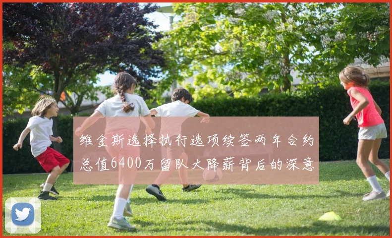 维金斯选择执行选项续签两年合约总值6400万留队大降薪背后的深意