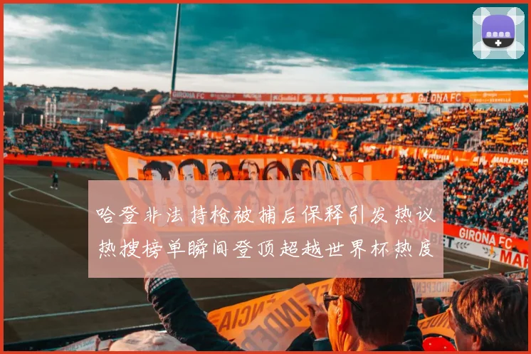 哈登非法持枪被捕后保释引发热议热搜榜单瞬间登顶超越世界杯热度