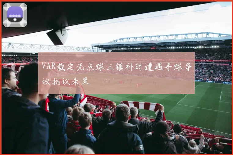 VAR裁定无点球三镇补时遭遇手球争议抗议未果