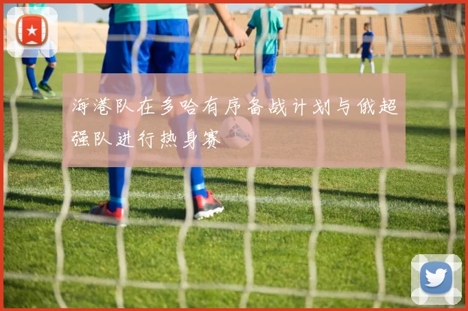 海港队在多哈有序备战计划与俄超强队进行热身赛