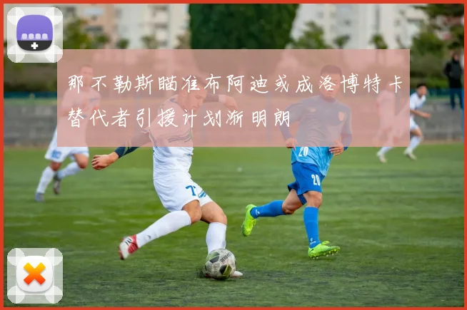 那不勒斯瞄准布阿迪或成洛博特卡替代者引援计划渐明朗