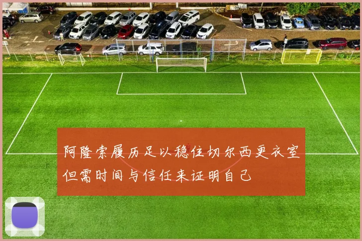 阿隆索履历足以稳住切尔西更衣室但需时间与信任来证明自己