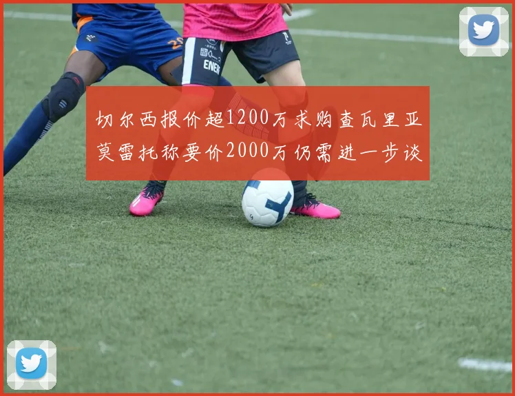 切尔西报价超1200万求购查瓦里亚莫雷托称要价2000万仍需进一步谈判