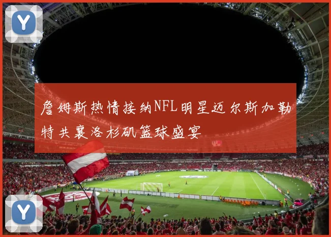 詹姆斯热情接纳NFL明星迈尔斯加勒特共襄洛杉矶篮球盛宴