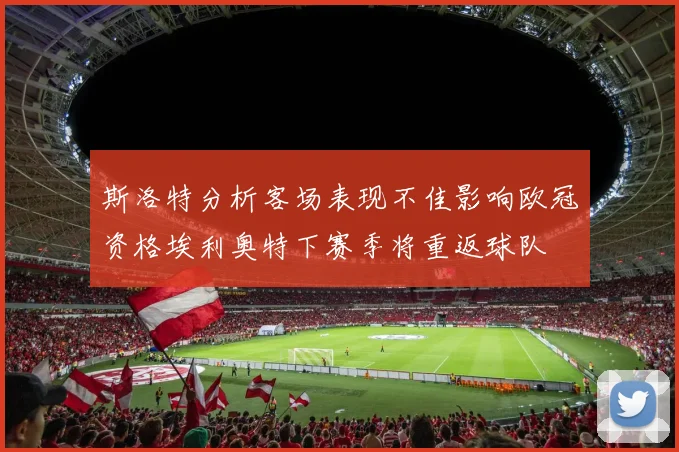 斯洛特分析客场表现不佳影响欧冠资格埃利奥特下赛季将重返球队