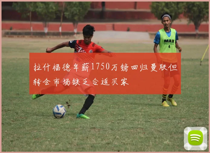 拉什福德年薪1750万镑回归曼联但转会市场缺乏合适买家