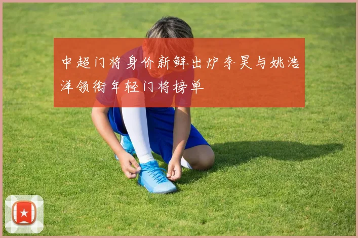 中超门将身价新鲜出炉李昊与姚浩洋领衔年轻门将榜单
