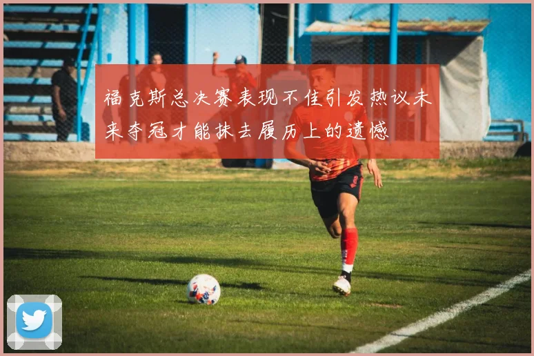 福克斯总决赛表现不佳引发热议未来夺冠才能抹去履历上的遗憾
