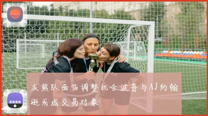 灰熊队面临调整机会波普与AJ约翰逊或成交易对象