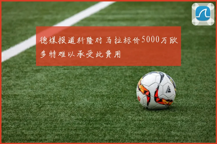 德媒报道科隆对马拉标价5000万欧多特难以承受此费用