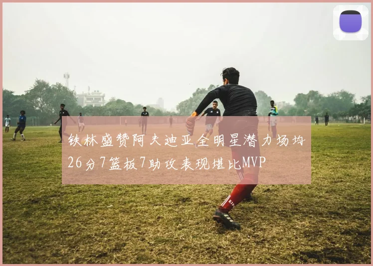 铁林盛赞阿夫迪亚全明星潜力场均26分7篮板7助攻表现堪比MVP