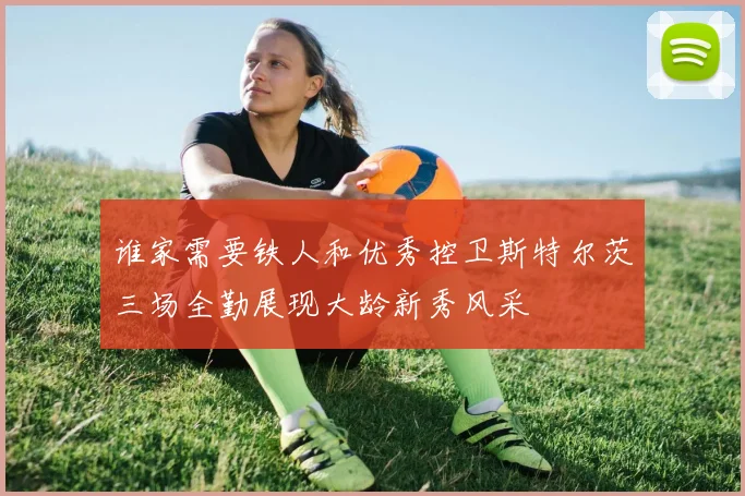 谁家需要铁人和优秀控卫斯特尔茨三场全勤展现大龄新秀风采