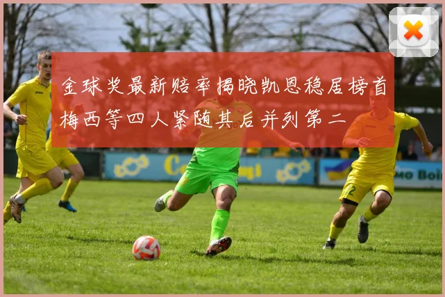 金球奖最新赔率揭晓凯恩稳居榜首梅西等四人紧随其后并列第二