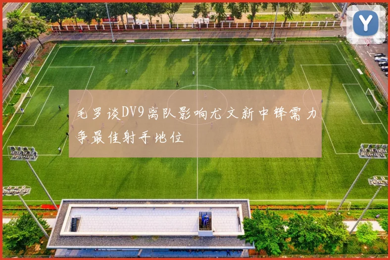 毛罗谈DV9离队影响尤文新中锋需力争最佳射手地位